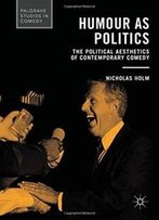 Humour As Politics: The Political Aesthetics Of Contemporary Comedy (Palgrave Studies In Comedy)