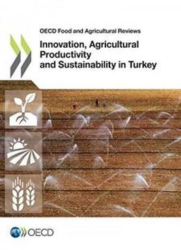 Innovation, Agricultural Productivity And Sustainability In Turkey (oecd Food And Agricultural Reviews)