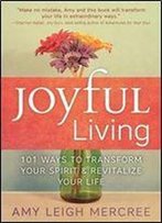 Joyful Living: 101 Ways To Transform Your Spirit And Revitalize Your Life