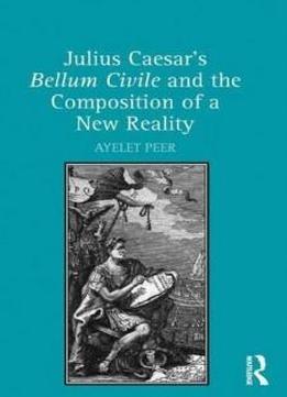 Julius Caesar's Bellum Civile And The Composition Of A New Reality