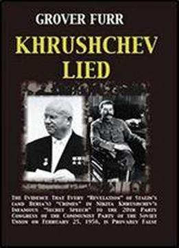 Khrushchev Lied: The Evidence That Every 'revelation' Of Stalin's (and Beria's) Crimes In Nikita Khrushchev's Infamous 'secret Speech' To The 20th Party Congress Of The Communist Party Of The Soviet U