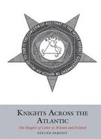 Knights Across The Atlantic: The Knights Of Labor In Britain And Ireland (Studies In Labour History Lup)