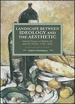 Landscape Between Ideology And The Aesthetic: Marxist Essays On British Art And Art Theory, 1750-1850 (Historical Materialism)