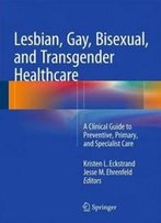 Lesbian, Gay, Bisexual, And Transgender Healthcare: A Clinical Guide To Preventive, Primary, And Specialist Care