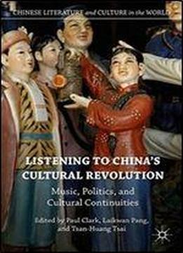 Listening To Chinas Cultural Revolution: Music, Politics, And Cultural Continuities (chinese Literature And Culture In The World)