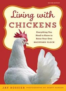 Living With Chickens: Everything You Need To Know To Raise Your Own Backyard Flock
