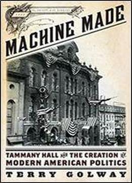 Machine Made: Tammany Hall And The Creation Of Modern American Politics
