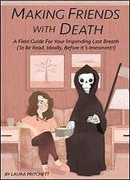 Making Friends With Death: A Field Guide For Your Impending Last Breath (to Be Read, Ideally, Before Its Imminent!)