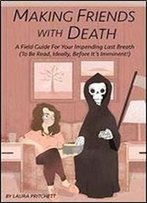 Making Friends With Death: A Field Guide For Your Impending Last Breath (To Be Read, Ideally, Before Its Imminent!)
