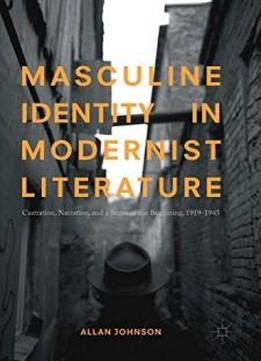 Masculine Identity In Modernist Literature: Castration, Narration, And A Sense Of The Beginning, 1919-1945