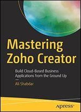 Mastering Zoho Creator: Build Cloud-based Business Applications From The Ground Up