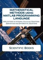 Mathematical Methods Using Matlab Programming Language: Applications To Integral Calculus, Equations, Derivatives And Differential Equations
