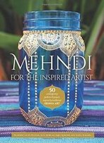Mehndi For The Inspired Artist: 50 Contemporary Patterns & Projects Inspired By Traditional Henna Art