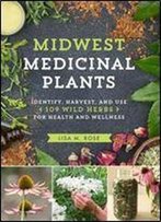 Midwest Medicinal Plants: Identify, Harvest, And Use 109 Wild Herbs For Health And Wellness.