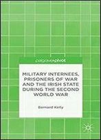 Military Internees, Prisoners Of War And The Irish State During The Second World War (Palgrave Pivot)