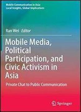 Mobile Media, Political Participation, And Civic Activism In Asia: Private Chat To Public Communication (mobile Communication In Asia: Local Insights, Global Implications)