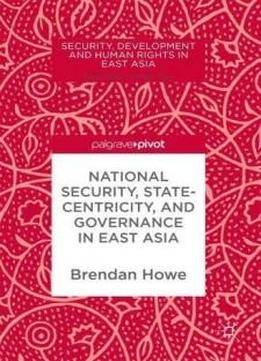 National Security, Statecentricity, And Governance In East Asia (security, Development And Human Rights In East Asia)