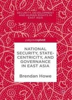 National Security, Statecentricity, And Governance In East Asia (Security, Development And Human Rights In East Asia)