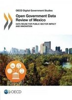 Oecd Digital Government Studies Open Government Data Review Of Mexico: Data Reuse For Public Sector Impact And Innovation: Edition 2016 (Volume 2016)