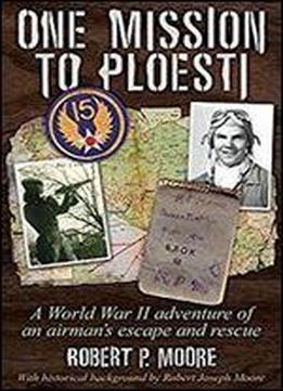 One Mission To Ploesti: A World War Ii Adventure Of An Airman's Escape And Rescue