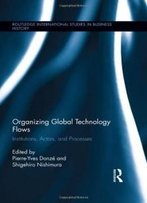 Organizing Global Technology Flows: Institutions, Actors, And Processes (Routledge International Studies In Business History)