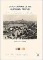 Other Capitals Of The Nineteenth Century: An Alternative Mapping Of Literary And Cultural Space (Palgrave Studies In Modern European Literature)