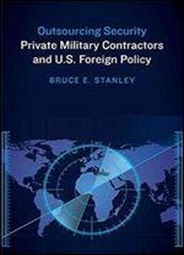 Outsourcing Security: Private Military Contractors And U.s. Foreign Policy