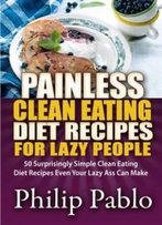 Painless Clean Eating Diet Recipes For Lazy People: 50 Simple Clean Eating Diet Recipes Even Your Lazy Ass Can Make