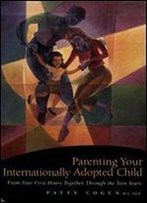 Parenting Your Internationally Adopted Child: From Your First Hours Together Through The Teen Years