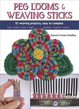 Peg Looms And Weaving Sticks: Complete How-to Guide And 30+ Projects