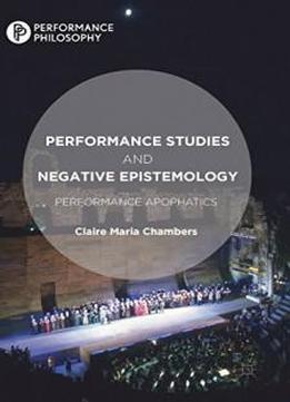 Performance Studies And Negative Epistemology: Performance Apophatics (performance Philosophy)