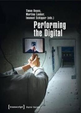 Performing The Digital: Performance Studies And Performances In Digital Cultures (digital Society)