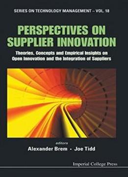 Perspectives On Supplier Innovation: Theories, Concepts And Empirical Insights On Open Innovation And The Integration Of Suppliers (series On Technology Management)