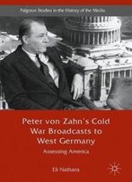 Peter Von Zahn's Cold War Broadcasts To West Germany: Assessing America (Palgrave Studies In The History Of The Media)