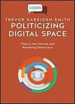 Politicizing Digital Space: Theory, The Internet, And Renewing Democracy
