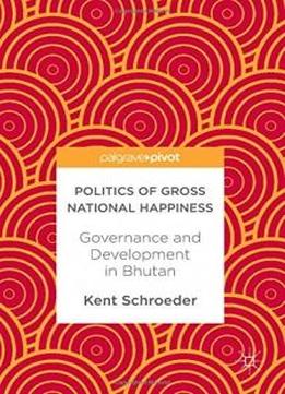 Politics Of Gross National Happiness: Governance And Development In Bhutan