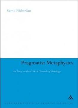Pragmatist Metaphysics: An Essay On The Ethical Grounds Of Ontology (continuum Studies In American Philosophy)