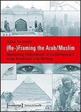 (re-)framing The Arab/muslim: Mediating Orientalism In Contemporary Arab American Life Writing (culture & Theory)