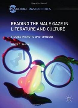 Reading The Male Gaze In Literature And Culture: Studies In Erotic Epistemology (global Masculinities)