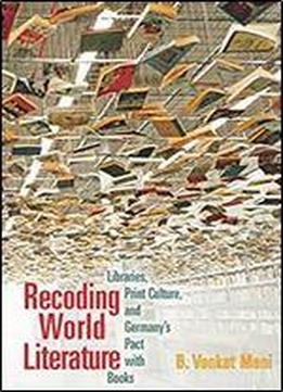 Recoding World Literature: Libraries, Print Culture, And Germany's Pact With Books