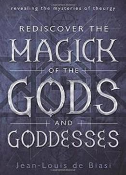 Rediscover The Magick Of The Gods And Goddesses: Revealing The Mysteries Of Theurgy