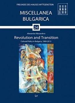 Revolution And Transition: Cultural Policy In Bulgaria, 1989-2012 (miscellanea Bulgarica)
