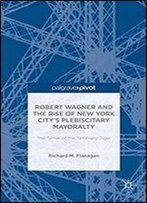 Robert Wagner And The Rise Of New York Citys Plebiscitary Mayoralty: The Tamer Of The Tammany Tiger