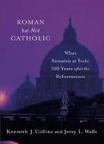 Roman But Not Catholic: What Remains At Stake 500 Years After The Reformation