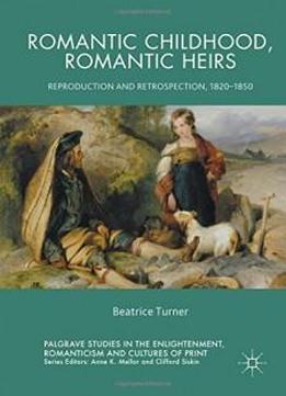 Romantic Childhood, Romantic Heirs: Reproduction And Retrospection, 1820 - 1850 (palgrave Studies In The Enlightenment, Romanticism And The Cultures Of Print)