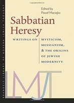 Sabbatian Heresy: Writings On Mysticism, Messianism, And The Origins Of Jewish Modernity (The Brandeis Library Of Modern Jewish Thought)
