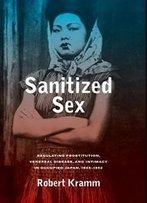 Sanitized Sex: Regulating Prostitution, Venereal Disease, And Intimacy In Occupied Japan, 1945-1952 (Asia Pacific Modern)