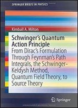 Schwinger's Quantum Action Principle: From Diracs Formulation Through Feynmans Path Integrals, The Schwinger-keldysh Method, Quantum Field Theory, To Source Theory (springerbriefs In Physics)