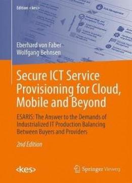 Secure Ict Service Provisioning For Cloud, Mobile And Beyond: Esaris: The Answer To The Demands Of Industrialized It Production Balancing Between Buyers And Providers (edition