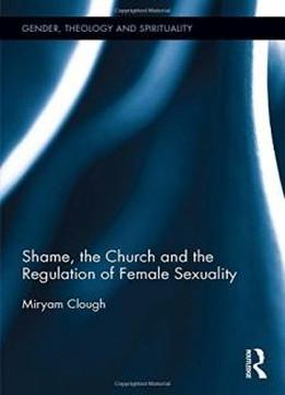 Shame, The Church And The Regulation Of Female Sexuality (gender, Theology And Spirituality)